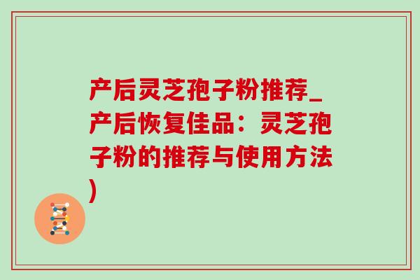 产后灵芝孢子粉推荐_产后恢复佳品：灵芝孢子粉的推荐与使用方法)-第1张图片-灵芝之家