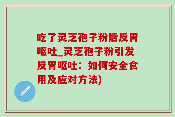 吃了灵芝孢子粉后反胃呕吐_灵芝孢子粉引发反胃呕吐:如何安全食用及应对方法)-第1张图片-灵芝之家 吃了灵芝孢子粉后反胃呕吐_灵芝孢子粉引发反胃呕吐:如何安全食用及应对方法)-第1张图片-灵芝之家