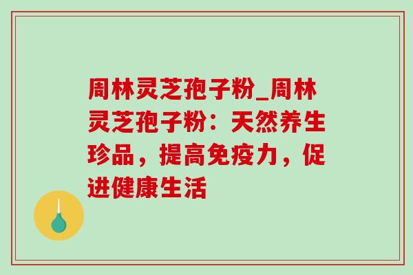周林灵芝孢子粉_周林灵芝孢子粉:天然养生珍品,提高免疫力,促进健康生活-第1张图片-灵芝之家 周林灵芝孢子粉_周林灵芝孢子粉:天然养生珍品,提高免疫力,促进健康生活-第1张图片-灵芝之家