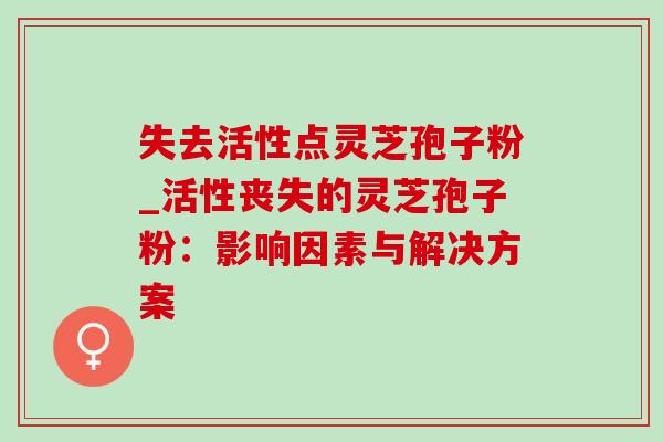 失去活性点灵芝孢子粉_活性丧失的灵芝孢子粉:影响因素与解决方案-第1张图片-灵芝之家 失去活性点灵芝孢子粉_活性丧失的灵芝孢子粉:影响因素与解决方案-第1张图片-灵芝之家