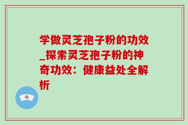 学做灵芝孢子粉的功效_探索灵芝孢子粉的神奇功效：健康益处全解析-第1张图片-灵芝之家