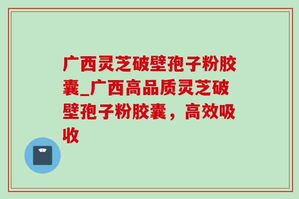 广西灵芝破壁孢子粉胶囊_广西高品质灵芝破壁孢子粉胶囊，高效吸收-第1张图片-灵芝之家