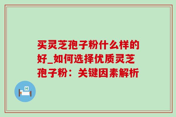 买灵芝孢子粉什么样的好_如何选择优质灵芝孢子粉:关键因素解析-第1张图片-灵芝之家 买灵芝孢子粉什么样的好_如何选择优质灵芝孢子粉:关键因素解析-第1张图片-灵芝之家