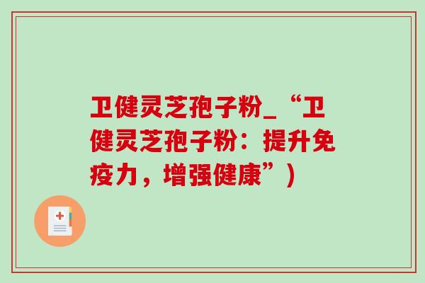卫健灵芝孢子粉_“卫健灵芝孢子粉：提升免疫力，增强健康”)-第1张图片-灵芝之家