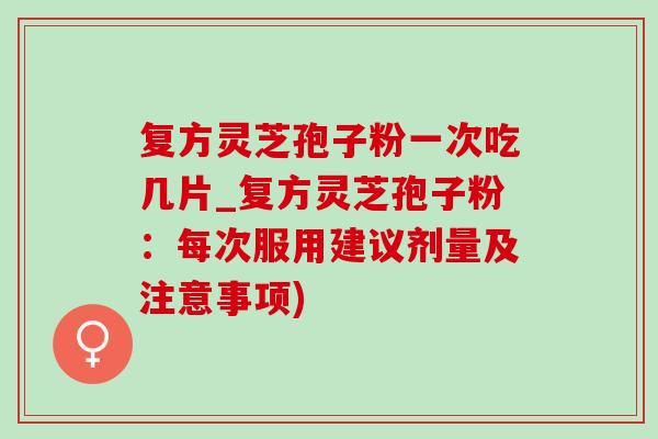 复方灵芝孢子粉一次吃几片_复方灵芝孢子粉:每次服用建议剂量及注意事项)-第1张图片-灵芝之家 复方灵芝孢子粉一次吃几片_复方灵芝孢子粉:每次服用建议剂量及注意事项)-第1张图片-灵芝之家