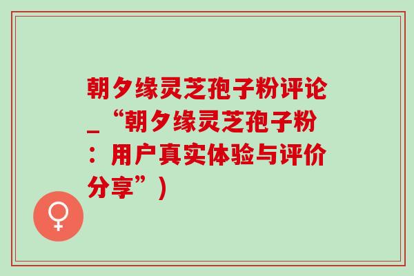 朝夕缘灵芝孢子粉评论_“朝夕缘灵芝孢子粉:用户真实体验与评价分享”)-第1张图片-灵芝之家 朝夕缘灵芝孢子粉评论_“朝夕缘灵芝孢子粉:用户真实体验与评价分享”)-第1张图片-灵芝之家