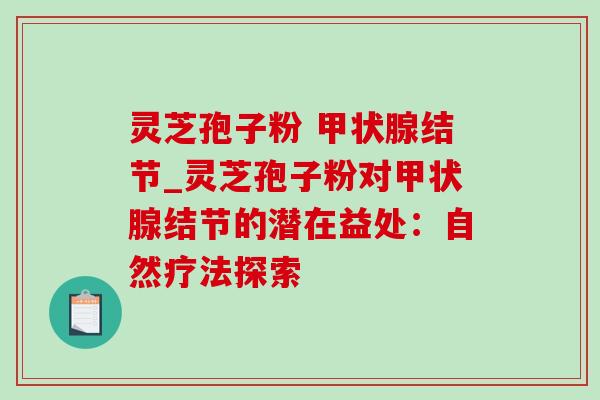 灵芝孢子粉 甲状腺结节_灵芝孢子粉对甲状腺结节的潜在益处:自然疗法探索-第1张图片-灵芝之家 灵芝孢子粉 甲状腺结节_灵芝孢子粉对甲状腺结节的潜在益处:自然疗法探索-第1张图片-灵芝之家
