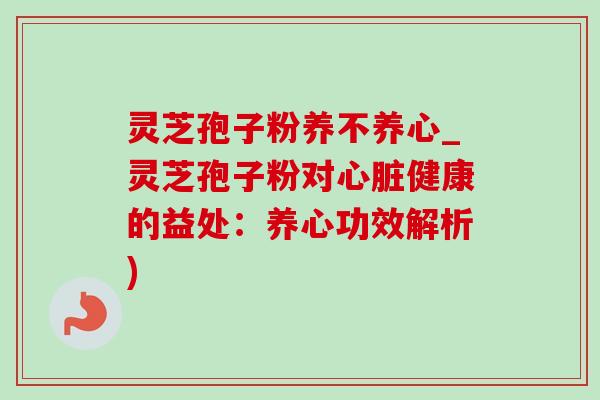 灵芝孢子粉养不养心_灵芝孢子粉对心脏健康的益处:养心功效解析)-第1张图片-灵芝之家 灵芝孢子粉养不养心_灵芝孢子粉对心脏健康的益处:养心功效解析)-第1张图片-灵芝之家