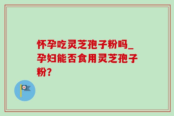 怀孕吃灵芝孢子粉吗_孕妇能否食用灵芝孢子粉?-第1张图片-灵芝之家 怀孕吃灵芝孢子粉吗_孕妇能否食用灵芝孢子粉?-第1张图片-灵芝之家