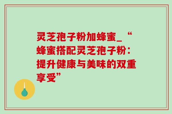灵芝孢子粉加蜂蜜_“蜂蜜搭配灵芝孢子粉:提升健康与美味的双重享受”-第1张图片-灵芝之家 灵芝孢子粉加蜂蜜_“蜂蜜搭配灵芝孢子粉:提升健康与美味的双重享受”-第1张图片-灵芝之家