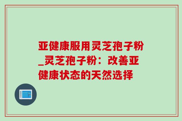 亚健康服用灵芝孢子粉_灵芝孢子粉：改善亚健康状态的天然选择-第1张图片-灵芝之家