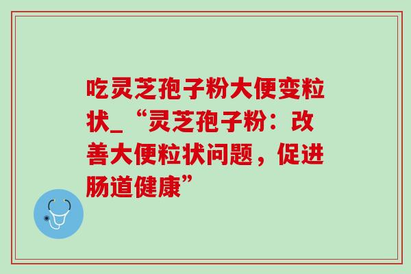 吃灵芝孢子粉大便变粒状_“灵芝孢子粉:改善大便粒状问题,促进肠道健康”-第1张图片-灵芝之家 吃灵芝孢子粉大便变粒状_“灵芝孢子粉:改善大便粒状问题,促进肠道健康”-第1张图片-灵芝之家
