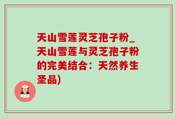 天山雪莲灵芝孢子粉_天山雪莲与灵芝孢子粉的完美结合：天然养生圣品)-第1张图片-灵芝之家
