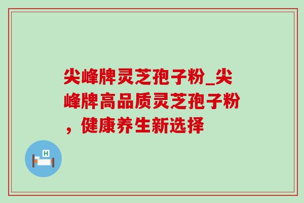 尖峰牌灵芝孢子粉_尖峰牌高品质灵芝孢子粉,健康养生新选择-第1张图片-灵芝之家 尖峰牌灵芝孢子粉_尖峰牌高品质灵芝孢子粉,健康养生新选择-第1张图片-灵芝之家
