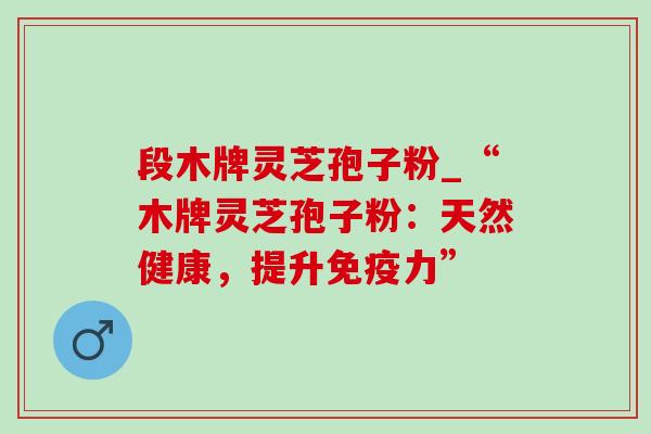 段木牌灵芝孢子粉_“木牌灵芝孢子粉:天然健康,提升免疫力”-第1张图片-灵芝之家 段木牌灵芝孢子粉_“木牌灵芝孢子粉:天然健康,提升免疫力”-第1张图片-灵芝之家