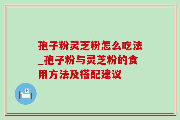 孢子粉灵芝粉怎么吃法_孢子粉与灵芝粉的食用方法及搭配建议-第1张图片-灵芝之家 孢子粉灵芝粉怎么吃法_孢子粉与灵芝粉的食用方法及搭配建议-第1张图片-灵芝之家