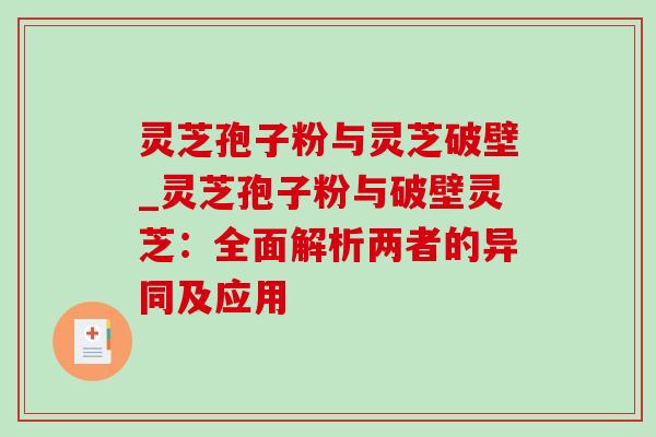 灵芝孢子粉与灵芝破壁_灵芝孢子粉与破壁灵芝:全面解析两者的异同及应用-第1张图片-灵芝之家 灵芝孢子粉与灵芝破壁_灵芝孢子粉与破壁灵芝:全面解析两者的异同及应用-第1张图片-灵芝之家