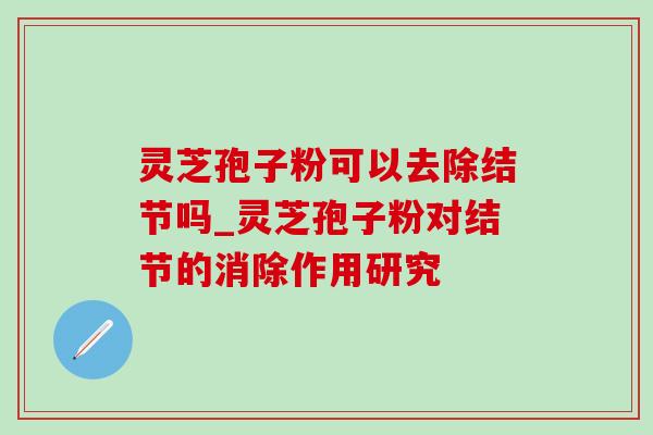 灵芝孢子粉可以去除结节吗_灵芝孢子粉对结节的消除作用研究-第1张图片-灵芝之家