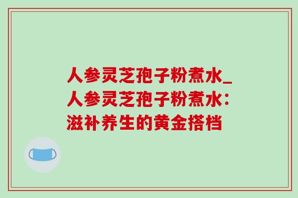 人参灵芝孢子粉煮水_人参灵芝孢子粉煮水：滋补养生的黄金搭档-第1张图片-灵芝之家