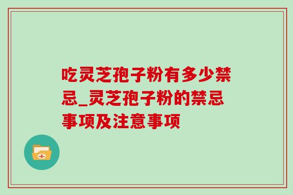 吃灵芝孢子粉有多少禁忌_灵芝孢子粉的禁忌事项及注意事项-第1张图片-灵芝之家 吃灵芝孢子粉有多少禁忌_灵芝孢子粉的禁忌事项及注意事项-第1张图片-灵芝之家