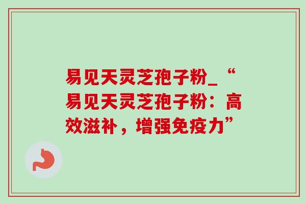 易见天灵芝孢子粉_“易见天灵芝孢子粉:高效滋补,增强免疫力”-第1张图片-灵芝之家 易见天灵芝孢子粉_“易见天灵芝孢子粉:高效滋补,增强免疫力”-第1张图片-灵芝之家