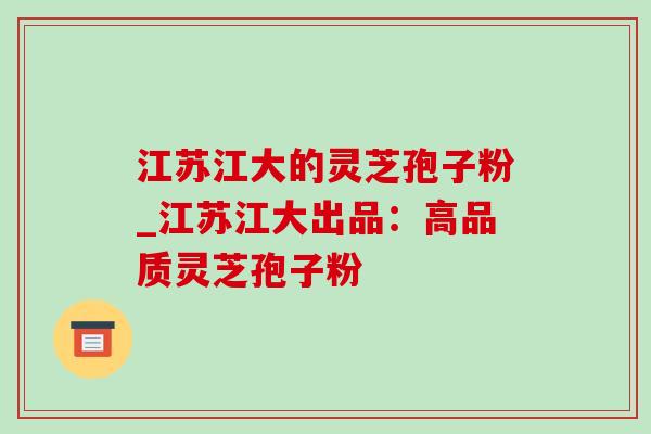 江苏江大的灵芝孢子粉_江苏江大出品:高品质灵芝孢子粉-第1张图片-灵芝之家 江苏江大的灵芝孢子粉_江苏江大出品:高品质灵芝孢子粉-第1张图片-灵芝之家