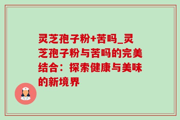 灵芝孢子粉+苦吗_灵芝孢子粉与苦吗的完美结合:探索健康与美味的新境界-第1张图片-灵芝之家 灵芝孢子粉+苦吗_灵芝孢子粉与苦吗的完美结合:探索健康与美味的新境界-第1张图片-灵芝之家