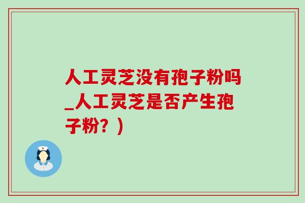 人工灵芝没有孢子粉吗_人工灵芝是否产生孢子粉?)-第1张图片-灵芝之家 人工灵芝没有孢子粉吗_人工灵芝是否产生孢子粉?)-第1张图片-灵芝之家