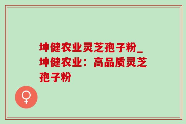 坤健农业灵芝孢子粉_坤健农业:高品质灵芝孢子粉-第1张图片-灵芝之家 坤健农业灵芝孢子粉_坤健农业:高品质灵芝孢子粉-第1张图片-灵芝之家