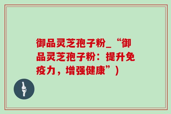 御品灵芝孢子粉_“御品灵芝孢子粉:提升免疫力,增强健康”)-第1张图片-灵芝之家 御品灵芝孢子粉_“御品灵芝孢子粉:提升免疫力,增强健康”)-第1张图片-灵芝之家