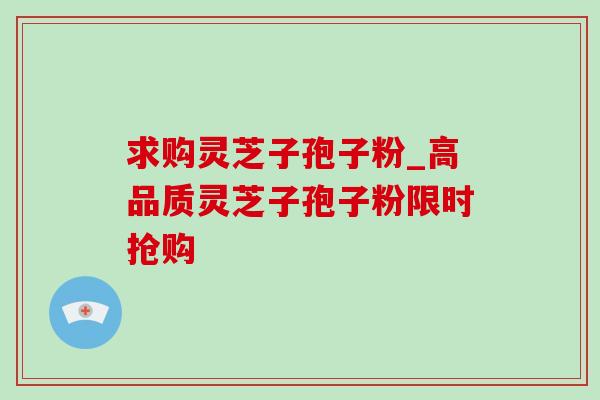 求购灵芝子孢子粉_高品质灵芝子孢子粉限时抢购-第1张图片-灵芝之家 求购灵芝子孢子粉_高品质灵芝子孢子粉限时抢购-第1张图片-灵芝之家
