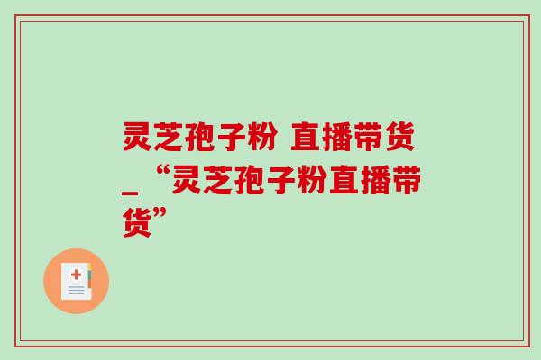 灵芝孢子粉 直播带货_“灵芝孢子粉直播带货”-第1张图片-灵芝之家 灵芝孢子粉 直播带货_“灵芝孢子粉直播带货”-第1张图片-灵芝之家