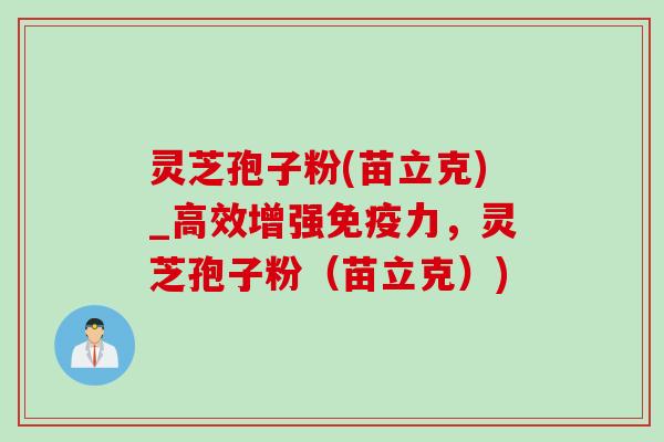 灵芝孢子粉(苗立克)_高效增强免疫力,灵芝孢子粉(苗立克))-第1张图片-灵芝之家 灵芝孢子粉(苗立克)_高效增强免疫力,灵芝孢子粉(苗立克))-第1张图片-灵芝之家