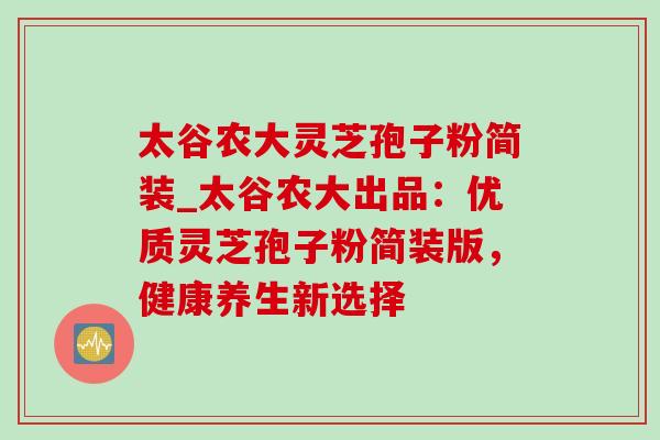 太谷农大灵芝孢子粉简装_太谷农大出品:优质灵芝孢子粉简装版,健康养生新选择-第1张图片-灵芝之家 太谷农大灵芝孢子粉简装_太谷农大出品:优质灵芝孢子粉简装版,健康养生新选择-第1张图片-灵芝之家
