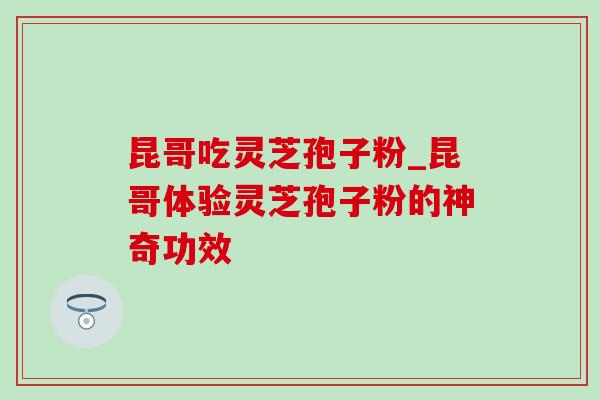 昆哥吃灵芝孢子粉_昆哥体验灵芝孢子粉的神奇功效-第1张图片-灵芝之家 昆哥吃灵芝孢子粉_昆哥体验灵芝孢子粉的神奇功效-第1张图片-灵芝之家