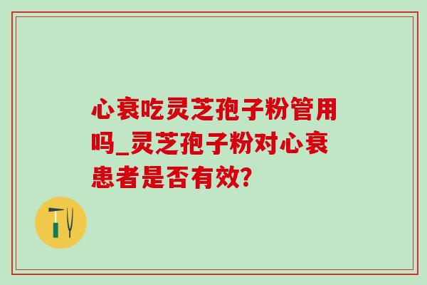 心衰吃灵芝孢子粉管用吗_灵芝孢子粉对心衰患者是否有效？-第1张图片-灵芝之家