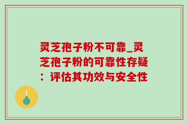 灵芝孢子粉不可靠_灵芝孢子粉的可靠性存疑:评估其功效与安全性-第1张图片-灵芝之家 灵芝孢子粉不可靠_灵芝孢子粉的可靠性存疑:评估其功效与安全性-第1张图片-灵芝之家