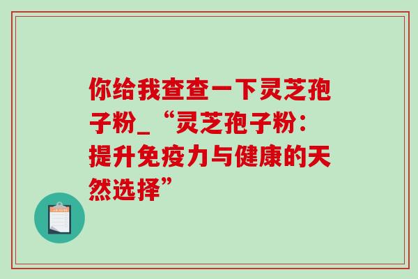 你给我查查一下灵芝孢子粉_“灵芝孢子粉:提升免疫力与健康的天然选择”-第1张图片-灵芝之家 你给我查查一下灵芝孢子粉_“灵芝孢子粉:提升免疫力与健康的天然选择”-第1张图片-灵芝之家
