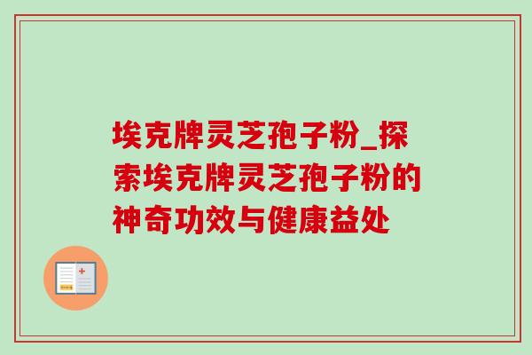 埃克牌灵芝孢子粉_探索埃克牌灵芝孢子粉的神奇功效与健康益处-第1张图片-灵芝之家 埃克牌灵芝孢子粉_探索埃克牌灵芝孢子粉的神奇功效与健康益处-第1张图片-灵芝之家
