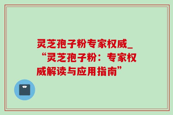 灵芝孢子粉专家权威_“灵芝孢子粉:专家权威解读与应用指南”-第1张图片-灵芝之家 灵芝孢子粉专家权威_“灵芝孢子粉:专家权威解读与应用指南”-第1张图片-灵芝之家