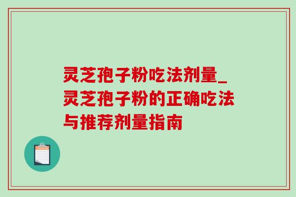 灵芝孢子粉吃法剂量_灵芝孢子粉的正确吃法与推荐剂量指南-第1张图片-灵芝之家 灵芝孢子粉吃法剂量_灵芝孢子粉的正确吃法与推荐剂量指南-第1张图片-灵芝之家