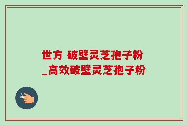 世方 破壁灵芝孢子粉_高效破壁灵芝孢子粉-第1张图片-灵芝之家 世方 破壁灵芝孢子粉_高效破壁灵芝孢子粉-第1张图片-灵芝之家