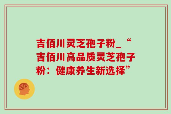 吉佰川灵芝孢子粉_“吉佰川高品质灵芝孢子粉:健康养生新选择”-第1张图片-灵芝之家 吉佰川灵芝孢子粉_“吉佰川高品质灵芝孢子粉:健康养生新选择”-第1张图片-灵芝之家