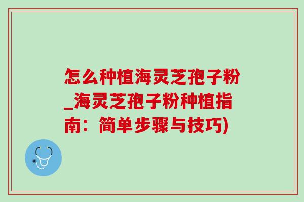 怎么种植海灵芝孢子粉_海灵芝孢子粉种植指南:简单步骤与技巧)-第1张图片-灵芝之家 怎么种植海灵芝孢子粉_海灵芝孢子粉种植指南:简单步骤与技巧)-第1张图片-灵芝之家