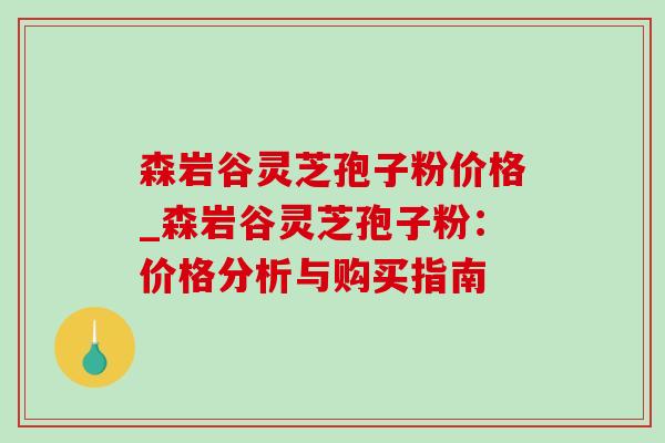 森岩谷灵芝孢子粉价格_森岩谷灵芝孢子粉：价格分析与购买指南-第1张图片-灵芝之家
