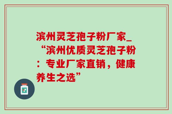 滨州灵芝孢子粉厂家_“滨州优质灵芝孢子粉:专业厂家直销,健康养生之选”-第1张图片-灵芝之家 滨州灵芝孢子粉厂家_“滨州优质灵芝孢子粉:专业厂家直销,健康养生之选”-第1张图片-灵芝之家