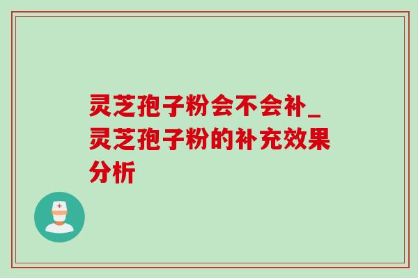 灵芝孢子粉会不会补_灵芝孢子粉的补充效果分析-第1张图片-灵芝之家 灵芝孢子粉会不会补_灵芝孢子粉的补充效果分析-第1张图片-灵芝之家