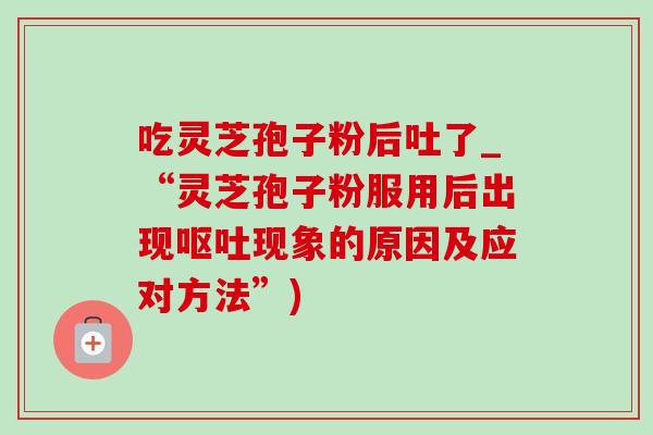 吃灵芝孢子粉后吐了_“灵芝孢子粉服用后出现呕吐现象的原因及应对方法”)-第1张图片-灵芝之家 吃灵芝孢子粉后吐了_“灵芝孢子粉服用后出现呕吐现象的原因及应对方法”)-第1张图片-灵芝之家