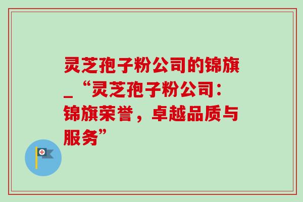 灵芝孢子粉公司的锦旗_“灵芝孢子粉公司:锦旗荣誉,卓越品质与服务”-第1张图片-灵芝之家 灵芝孢子粉公司的锦旗_“灵芝孢子粉公司:锦旗荣誉,卓越品质与服务”-第1张图片-灵芝之家