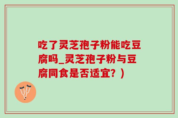吃了灵芝孢子粉能吃豆腐吗_灵芝孢子粉与豆腐同食是否适宜?)-第1张图片-灵芝之家 吃了灵芝孢子粉能吃豆腐吗_灵芝孢子粉与豆腐同食是否适宜?)-第1张图片-灵芝之家